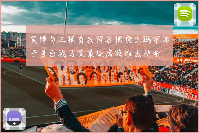英博与三镇首发阵容揭晓朱鹏宇沈子贵出战马莱莱缺席隋维杰待命