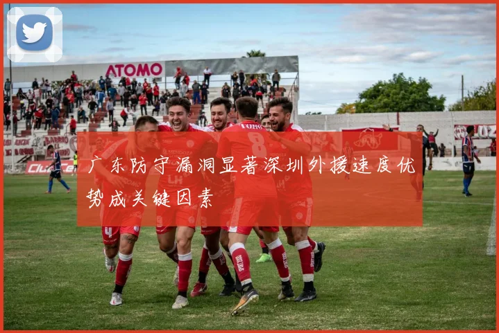 广东防守漏洞显著深圳外援速度优势成关键因素