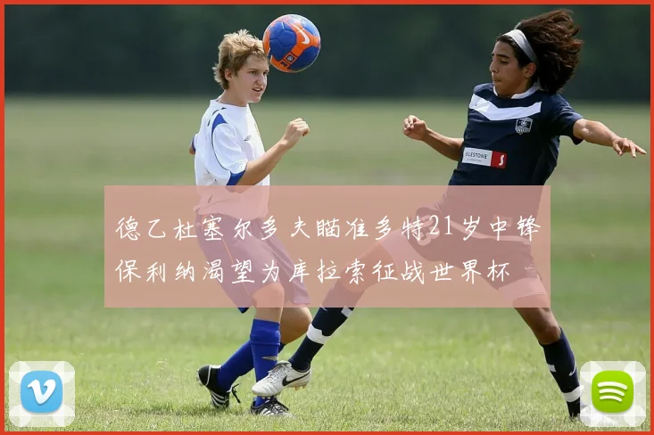 德乙杜塞尔多夫瞄准多特21岁中锋保利纳渴望为库拉索征战世界杯