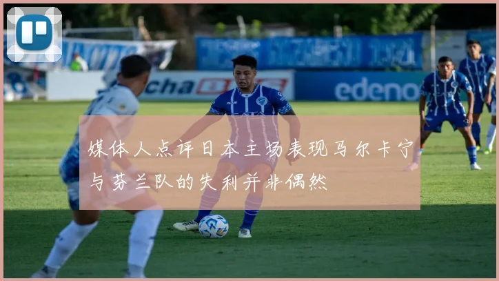 媒体人点评日本主场表现马尔卡宁与芬兰队的失利并非偶然