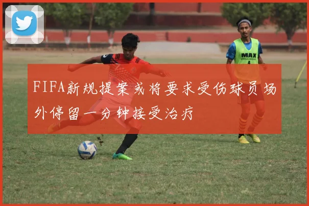 FIFA新规提案或将要求受伤球员场外停留一分钟接受治疗