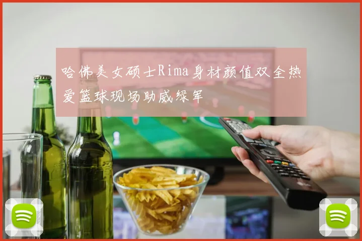 哈佛美女硕士Rima身材颜值双全热爱篮球现场助威绿军