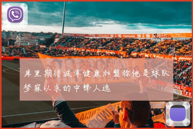 库里期待波津健康加盟称他是球队梦寐以求的中锋人选