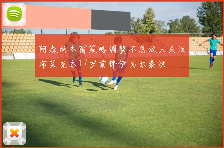 阿森纳冬窗策略调整不急放人关注布莱克本17岁前锋伊戈尔泰洪