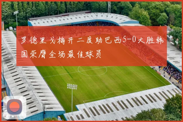 罗德里戈梅开二度助巴西5-0大胜韩国荣膺全场最佳球员