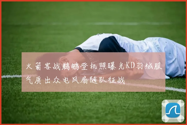 火箭客战鹈鹕登机照曝光KD羽绒服气质出众电风扇随队征战