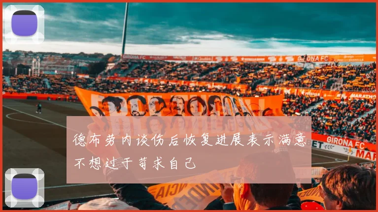 德布劳内谈伤后恢复进展表示满意不想过于苛求自己