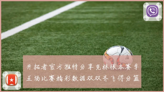 开拓者官方推特分享克林根本赛季五场比赛精彩数据双双齐飞得分篮板全能表现