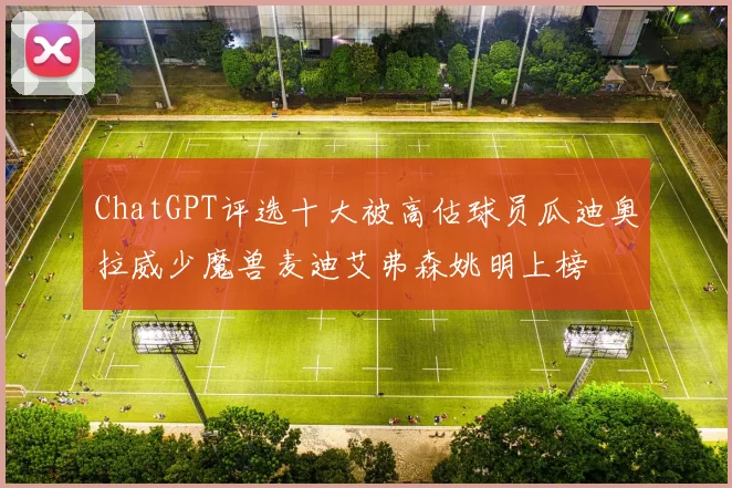 ChatGPT评选十大被高估球员瓜迪奥拉威少魔兽麦迪艾弗森姚明上榜