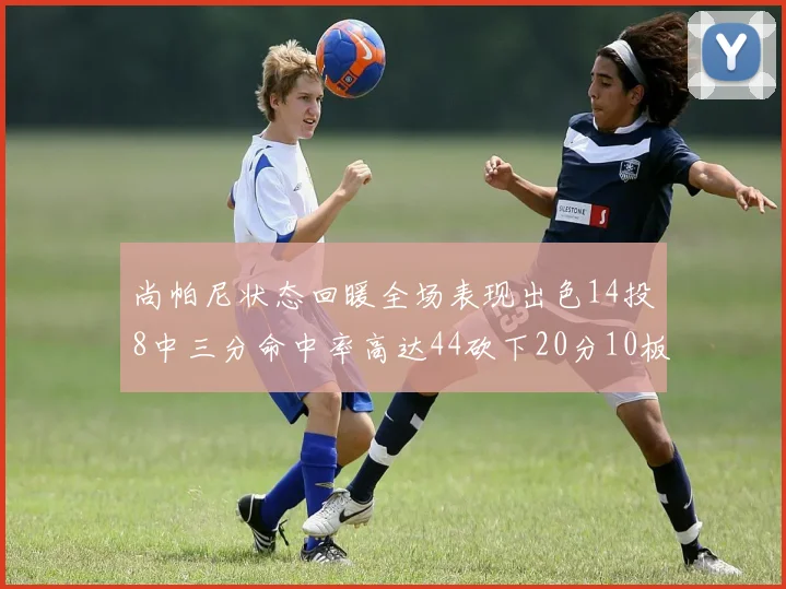 尚帕尼状态回暖全场表现出色14投8中三分命中率高达44砍下20分10板4助