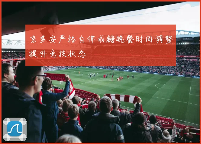 京多安严格自律戒糖晚餐时间调整提升竞技状态