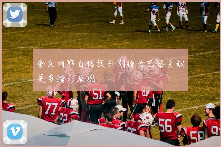 舍瓦利耶自信提升期待为巴黎贡献更多精彩表现